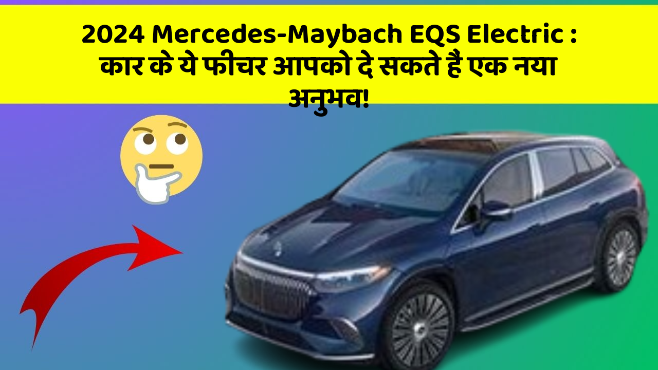 2024 Mercedes-Maybach EQS Electric: कार के ये फीचर आपको दे सकते हैं एक नया अनुभव!