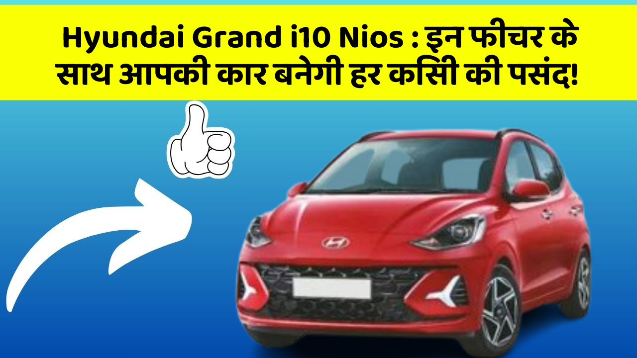 Hyundai Grand i10 Nios: इन फीचर के साथ आपकी कार बनेगी हर किसी की पसंद!