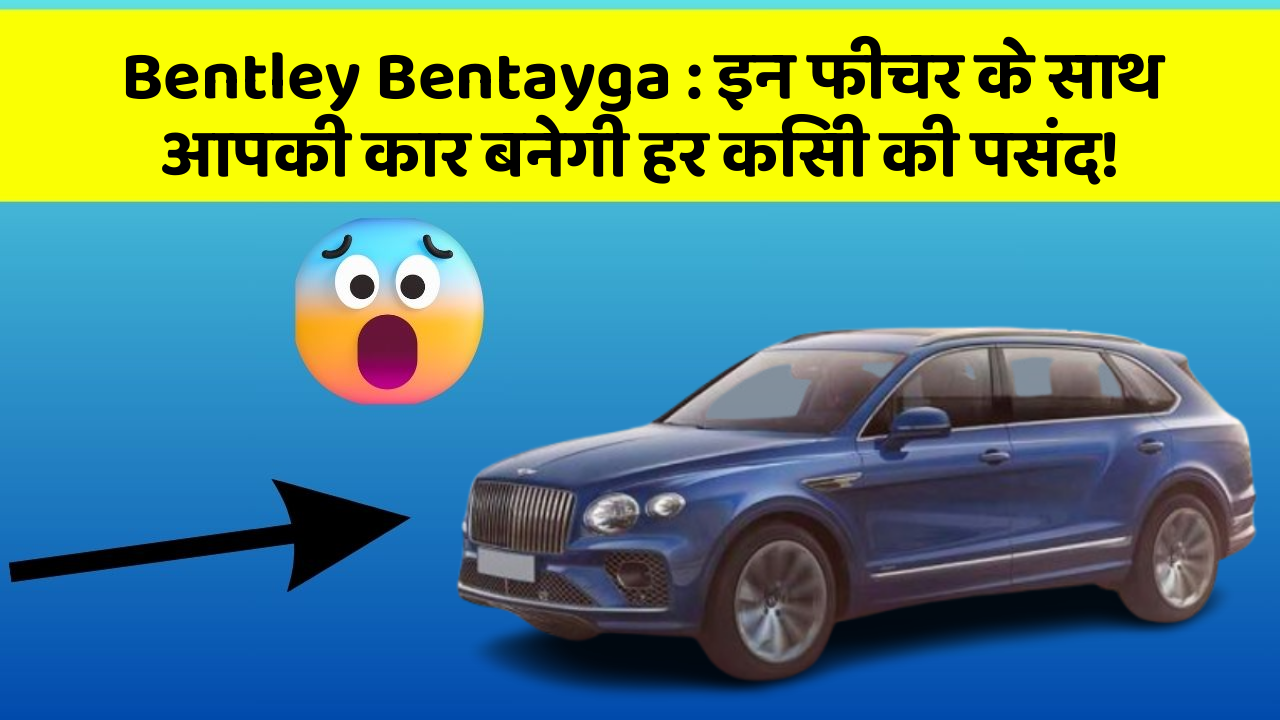 Bentley Bentayga : इन फीचर के साथ आपकी कार बनेगी हर किसी की पसंद!