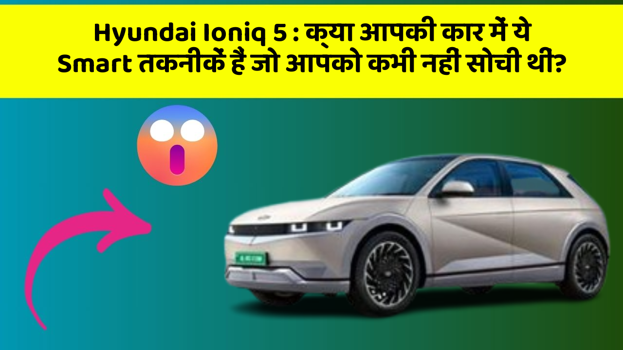 Hyundai Ioniq 5:क्या आपकी कार में ये Smart तकनीकें हैं जो आपको कभी नहीं सोची थीं?