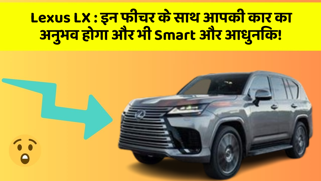 Lexus LX : इन फीचर के साथ आपकी कार का अनुभव होगा और भी Smart और आधुनिक!