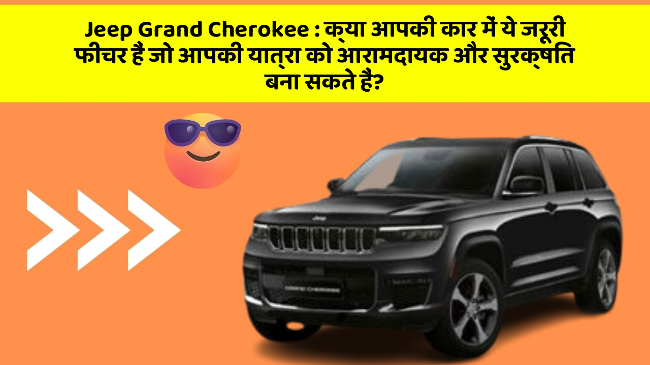 Jeep Grand Cherokee : क्या आपकी कार में ये जरूरी फीचर हैं जो आपकी यात्रा को आरामदायक और सुरक्षित बना सकते हैं?