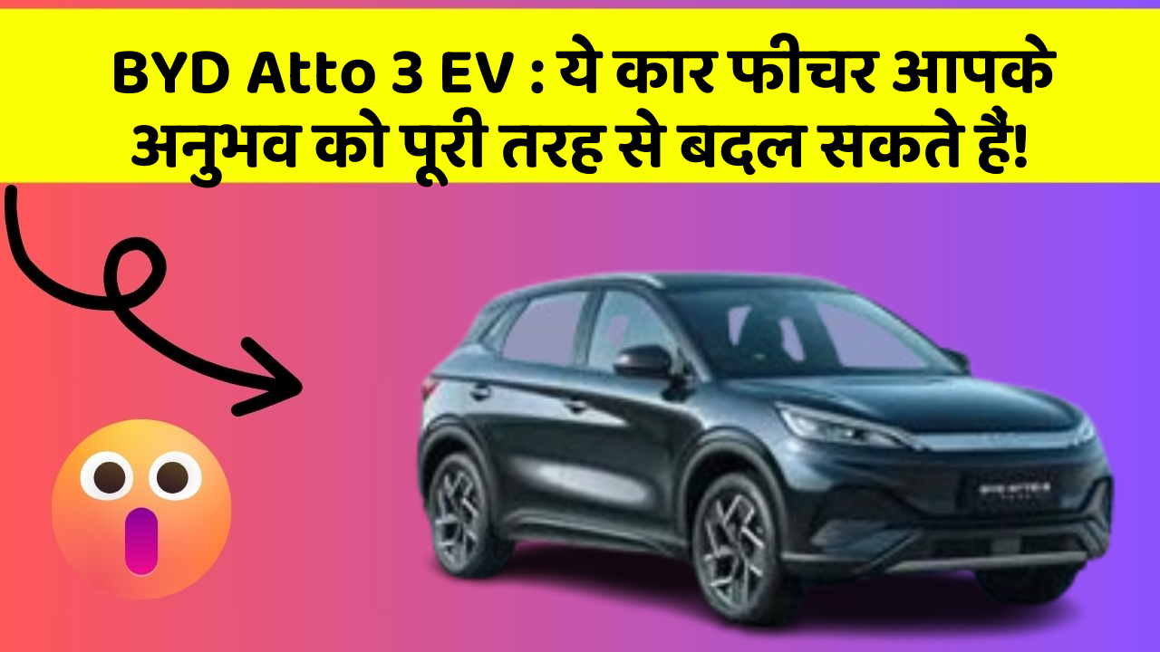 BYD Atto 3 EV: ये कार फीचर आपके अनुभव को पूरी तरह से बदल सकते हैं!