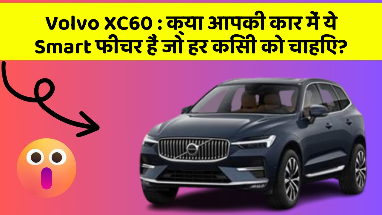 Volvo XC60: क्या आपकी कार में ये Smart फीचर हैं जो हर किसी को चाहिए?