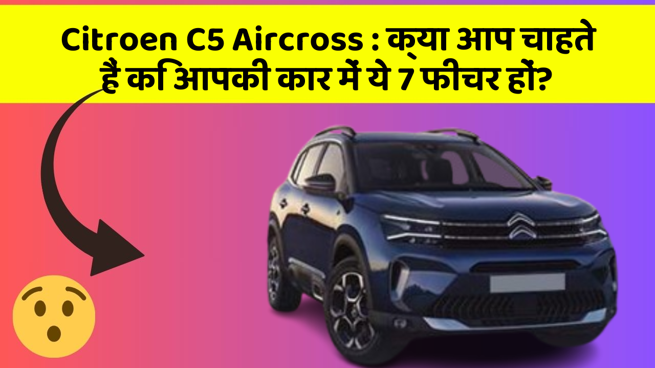 Citroen C5 Aircross: क्या आप चाहते हैं कि आपकी कार में ये 7 फीचर हों?