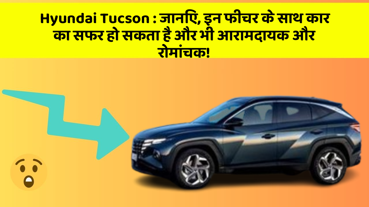 Hyundai Tucson:जानिए, इन फीचर के साथ कार का सफर हो सकता है और भी आरामदायक और रोमांचक!