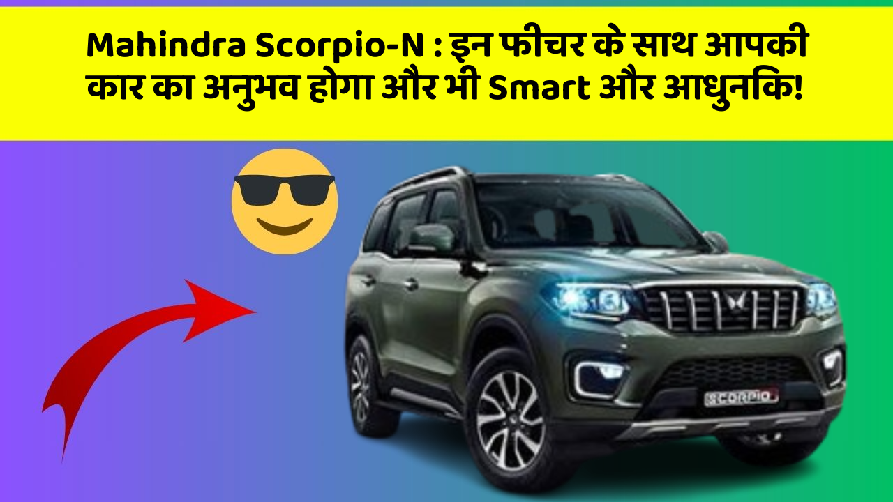 Mahindra Scorpio-N: इन फीचर के साथ आपकी कार का अनुभव होगा और भी Smart और आधुनिक!