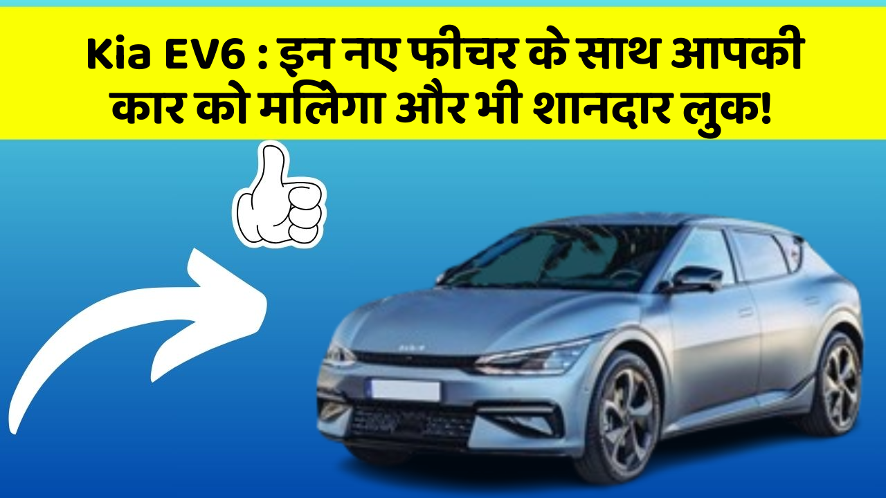 Kia EV6 : इन नए फीचर के साथ आपकी कार को मिलेगा और भी शानदार लुक!