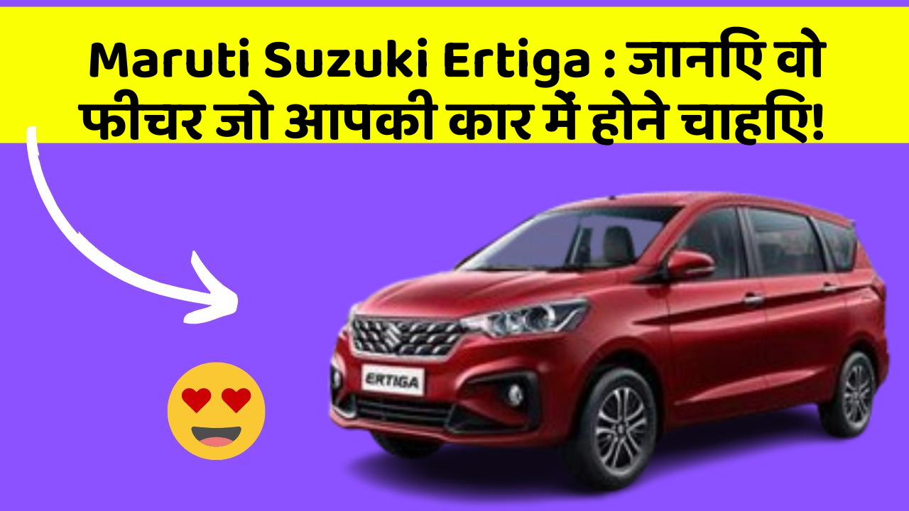 Maruti Suzuki Ertiga : जानिए वो फीचर जो आपकी कार में होने चाहिए!