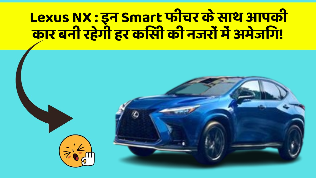 Lexus NX : इन Smart फीचर के साथ आपकी कार बनी रहेगी हर किसी की नजरों में अमेजिंग!