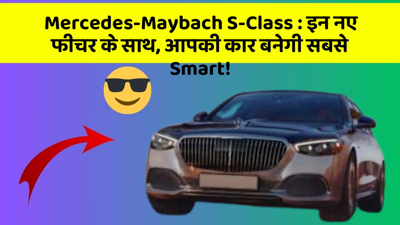 Mercedes-Maybach S-Class : इन नए फीचर के साथ, आपकी कार बनेगी सबसे Smart!