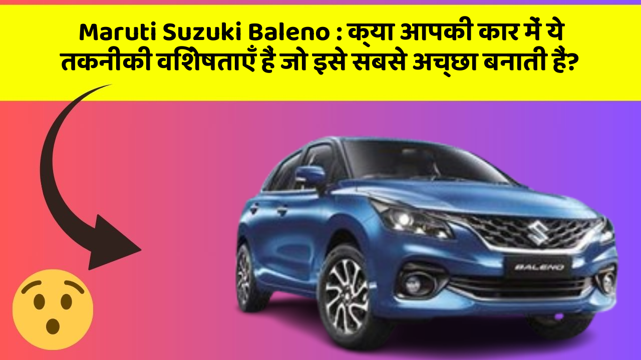 Maruti Suzuki Baleno: क्या आपकी कार में ये तकनीकी विशेषताएँ हैं जो इसे सबसे अच्छा बनाती हैं?