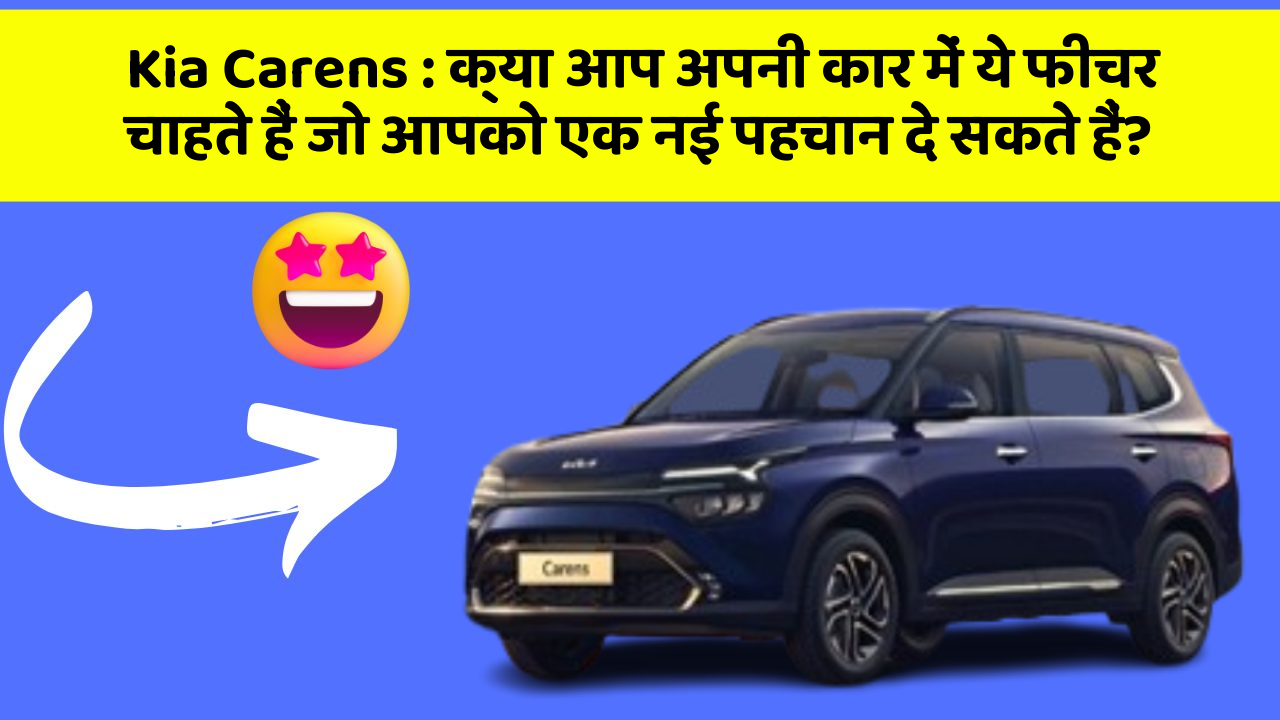 Kia Carens: क्या आप अपनी कार में ये फीचर चाहते हैं जो आपको एक नई पहचान दे सकते हैं?