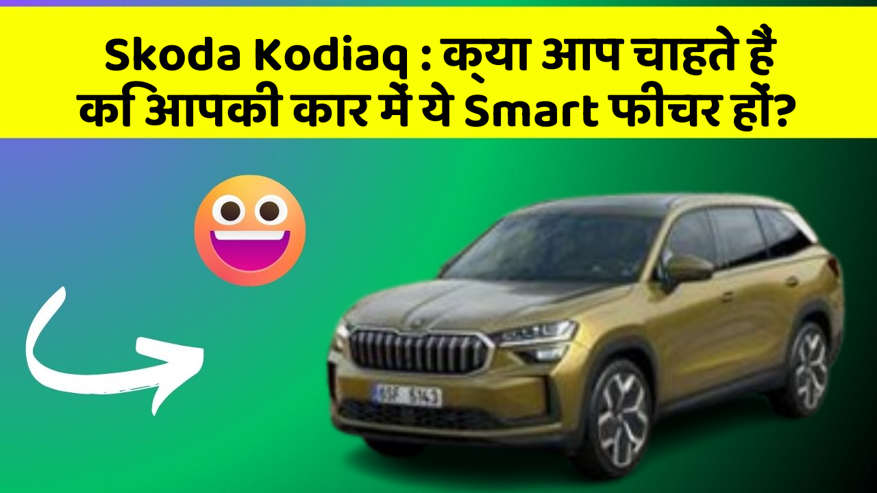 Skoda Kodiaq:क्या आप चाहते हैं कि आपकी कार में ये Smart फीचर हों?
