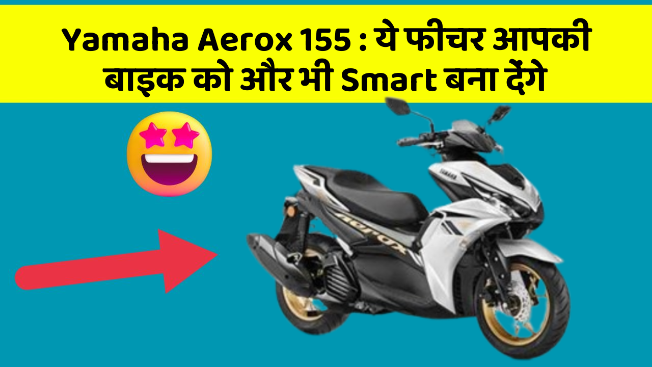 Yamaha Aerox 155: ये फीचर आपकी बाइक को और भी Smart बना देंगे