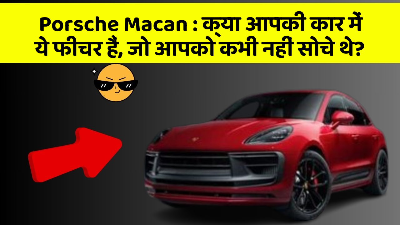 Porsche Macan : क्या आपकी कार में ये फीचर हैं, जो आपको कभी नहीं सोचे थे?