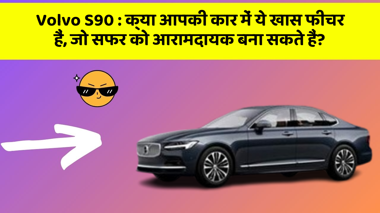 Volvo S90: क्या आपकी कार में ये खास फीचर हैं, जो सफर को आरामदायक बना सकते हैं?