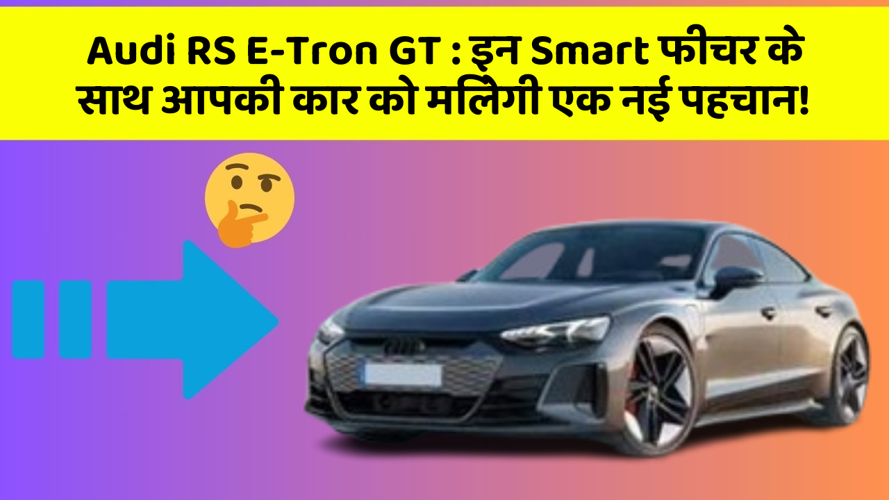 Audi RS E-Tron GT:इन Smart फीचर के साथ आपकी कार को मिलेगी एक नई पहचान!