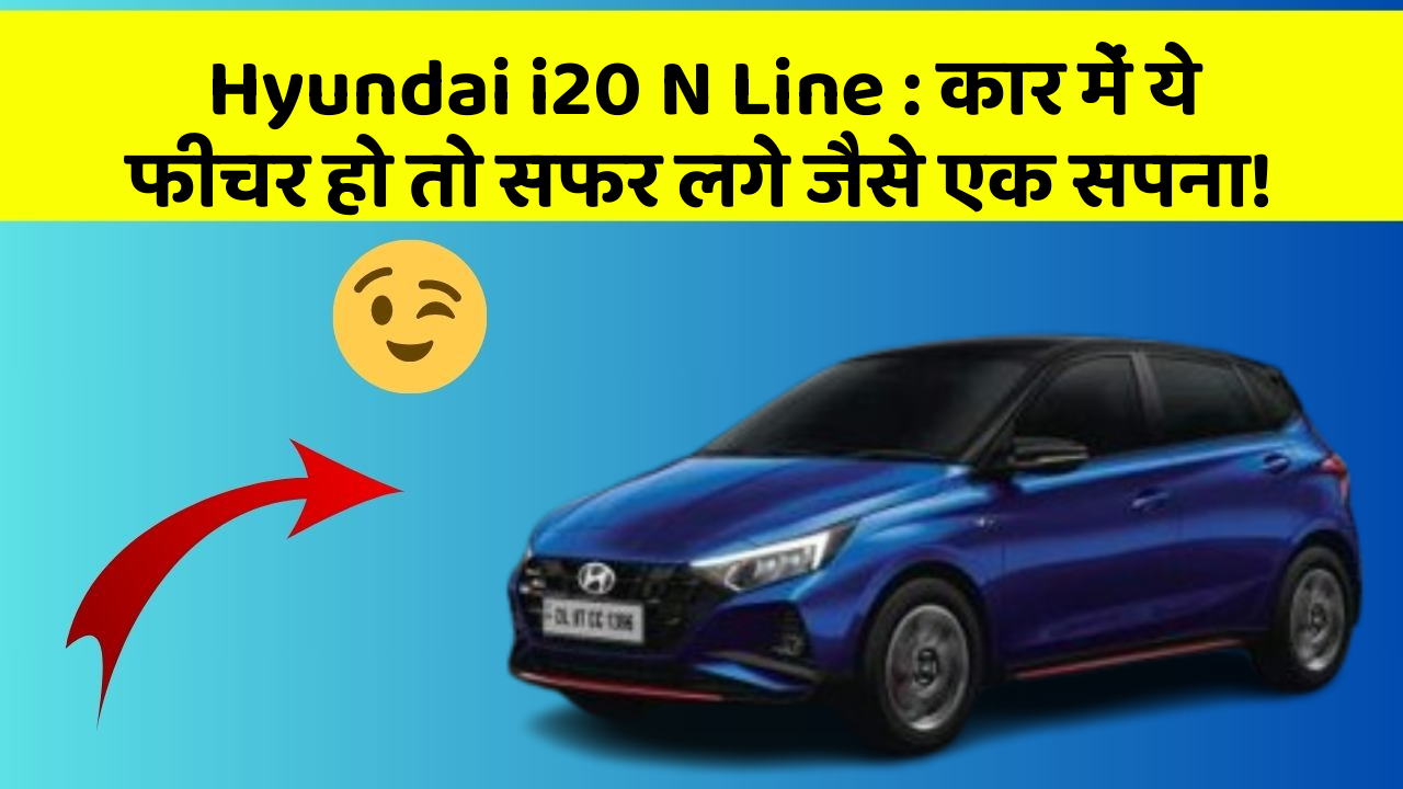 Hyundai i20 N Line: कार में ये फीचर हो तो सफर लगे जैसे एक सपना!