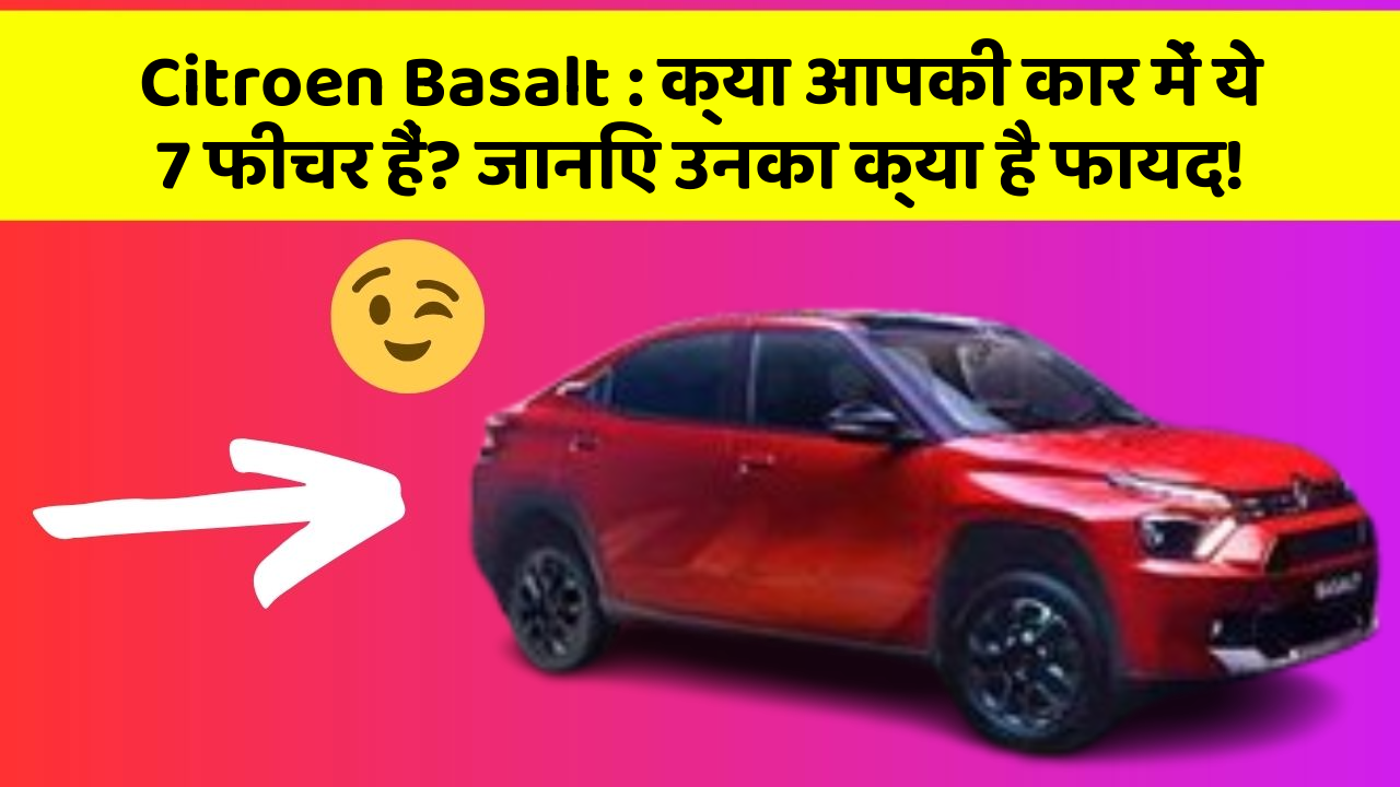 Citroen Basalt: क्या आपकी कार में ये 7 फीचर हैं? जानिए उनका क्या है फायद!