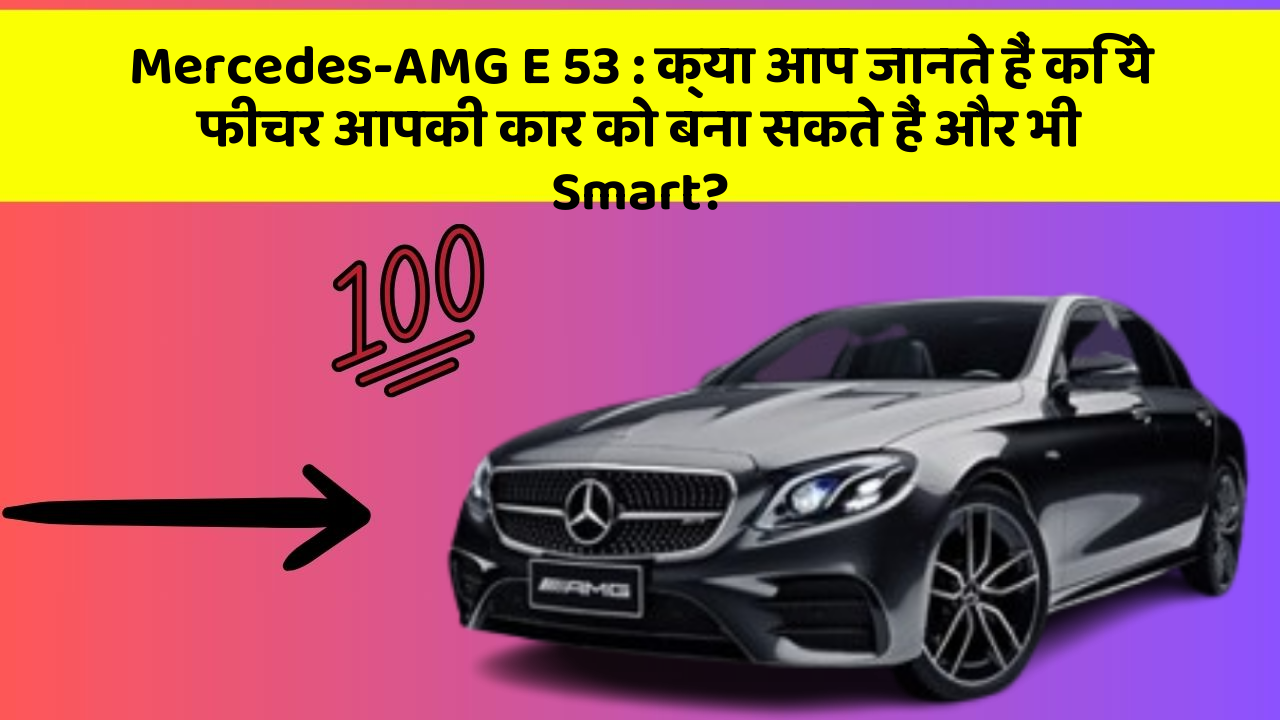 Mercedes-AMG E 53: क्या आप जानते हैं कि ये फीचर आपकी कार को बना सकते हैं और भी Smart?