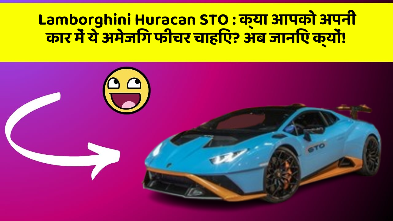 Lamborghini Huracan STO : क्या आपको अपनी कार में ये अमेजिंग फीचर चाहिए? अब जानिए क्यों!