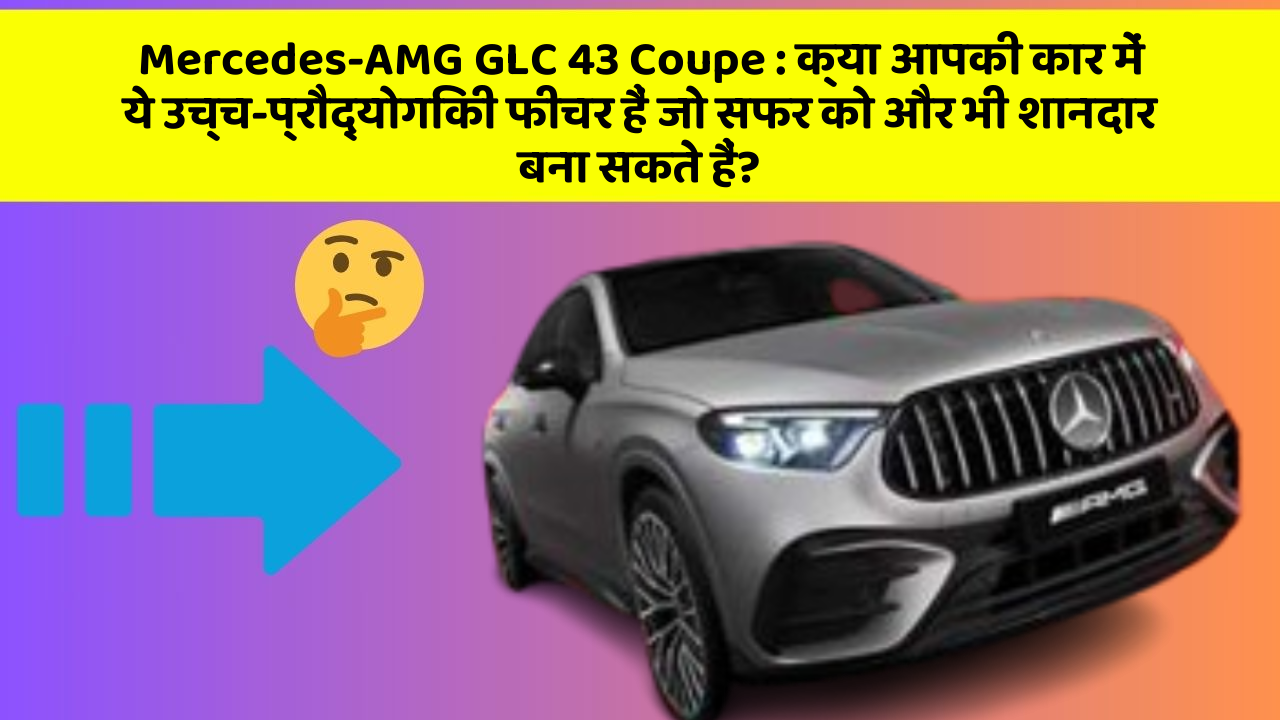 Mercedes-AMG GLC 43 Coupe: क्या आपकी कार में ये उच्च-प्रौद्योगिकी फीचर हैं जो सफर को और भी शानदार बना सकते हैं?
