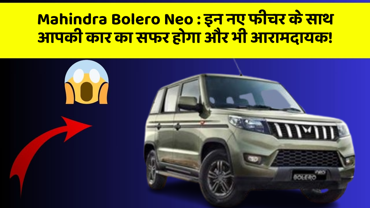Mahindra Bolero Neo: इन नए फीचर के साथ आपकी कार का सफर होगा और भी आरामदायक!
