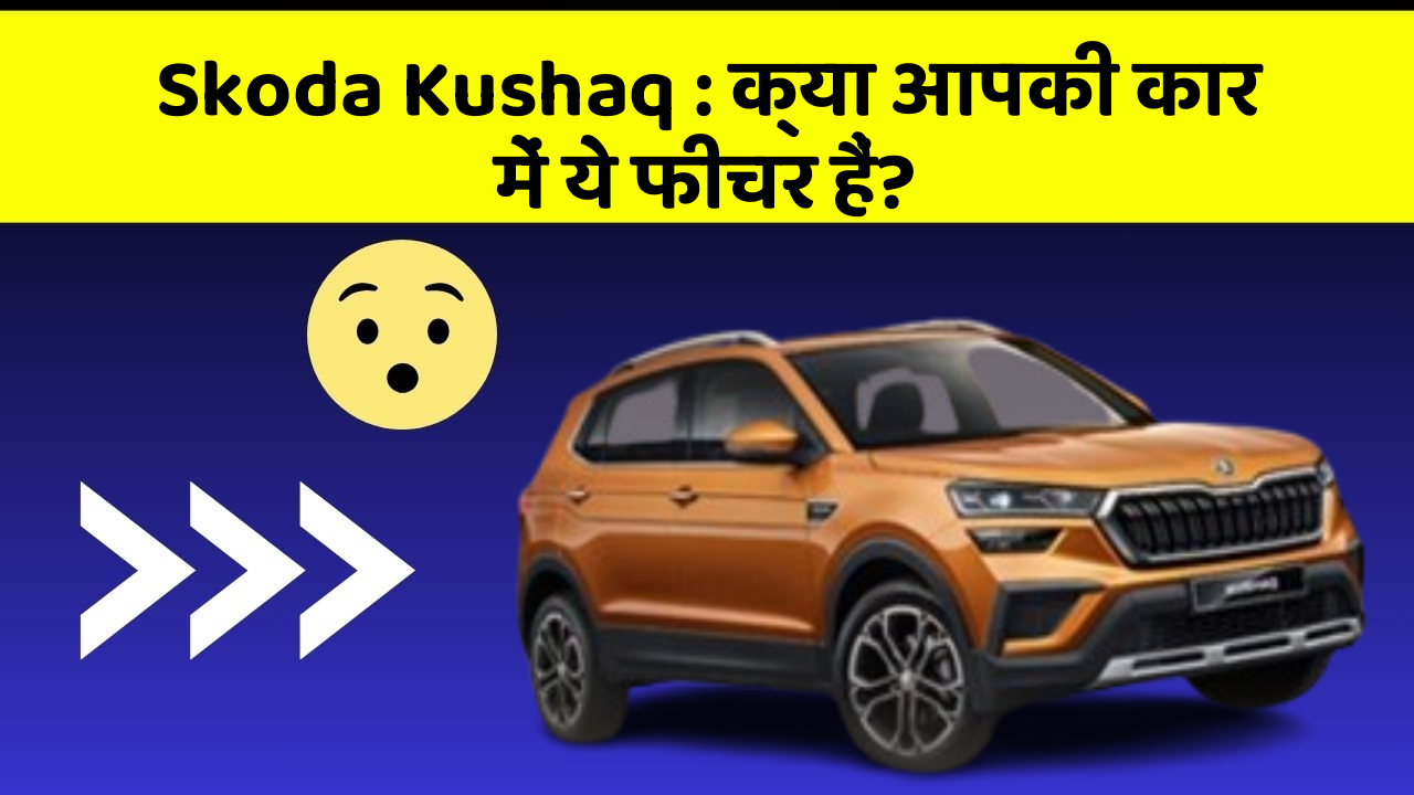 Skoda Kushaq: क्या आपकी कार में ये फीचर हैं?