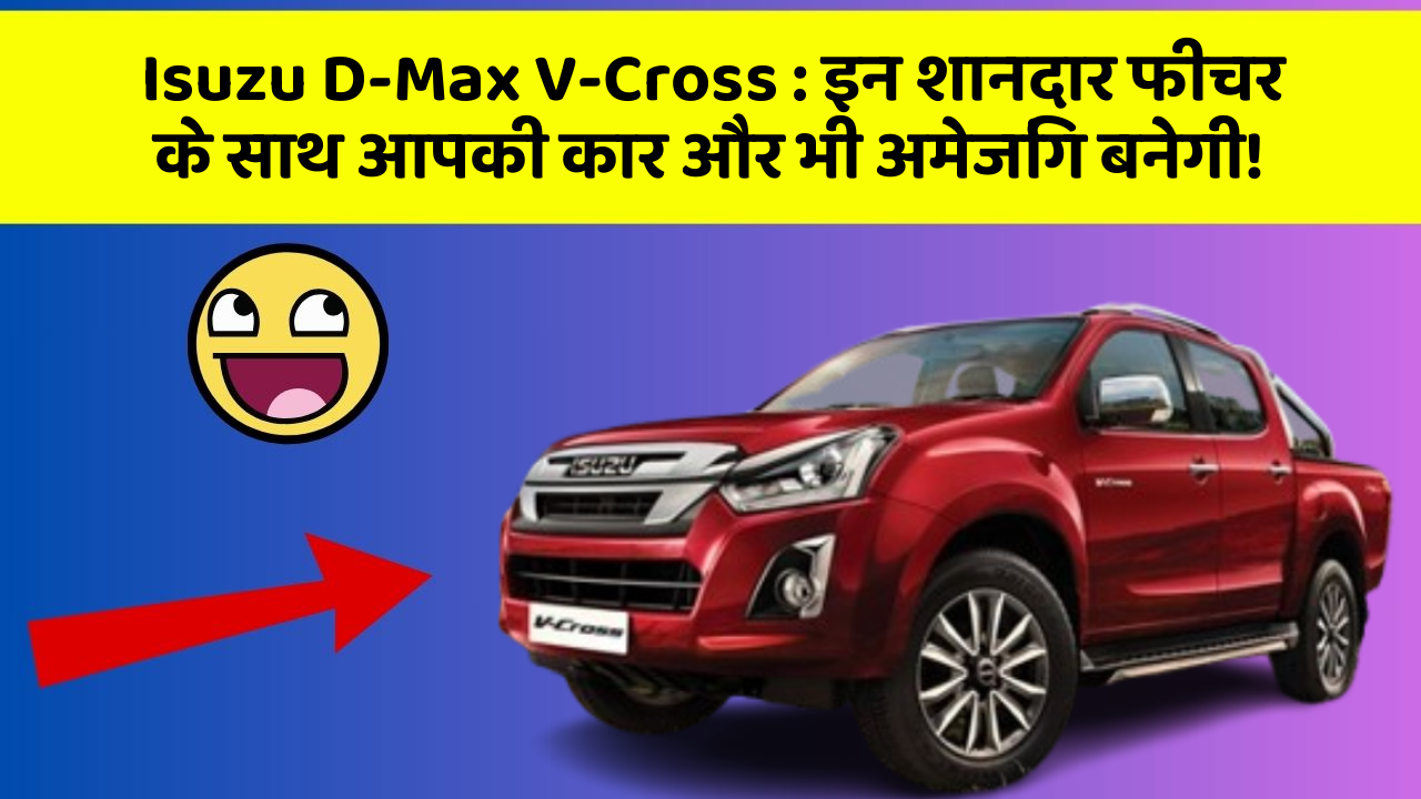 Isuzu D-Max V-Cross: इन शानदार फीचर के साथ आपकी कार और भी अमेजिंग बनेगी!