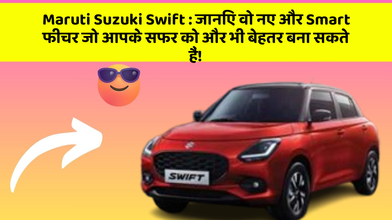 Maruti Suzuki Swift : जानिए वो नए और Smart फीचर जो आपके सफर को और भी बेहतर बना सकते हैं!