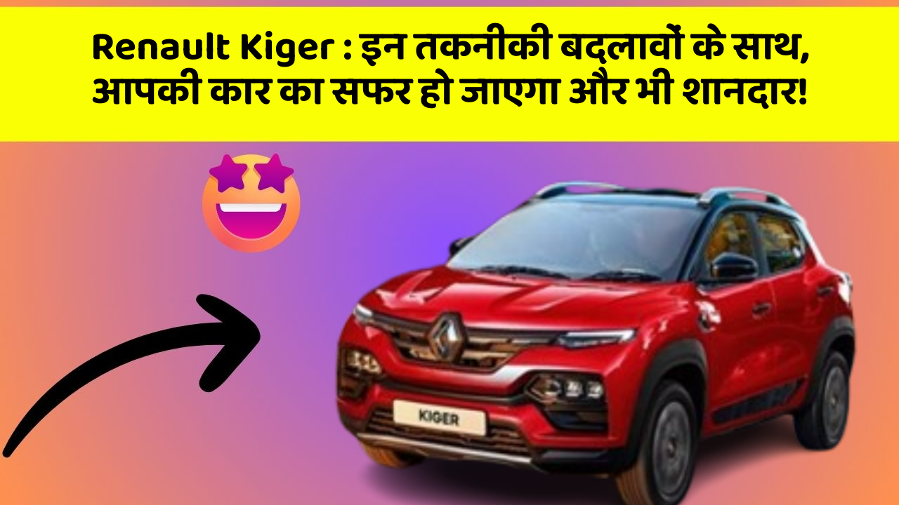 Renault Kiger: इन तकनीकी बदलावों के साथ, आपकी कार का सफर हो जाएगा और भी शानदार!