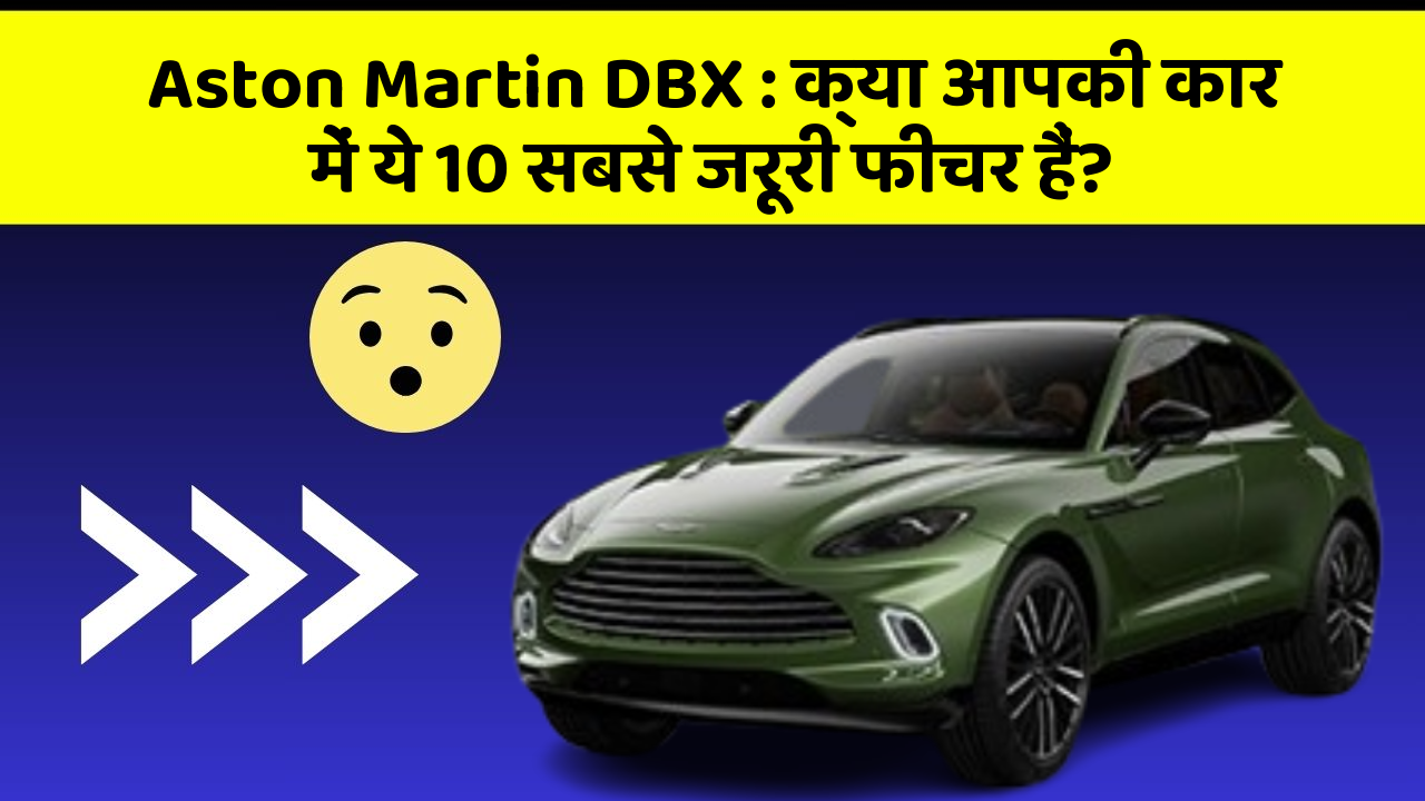 Aston Martin DBX : क्या आपकी कार में ये 10 सबसे जरूरी फीचर हैं?