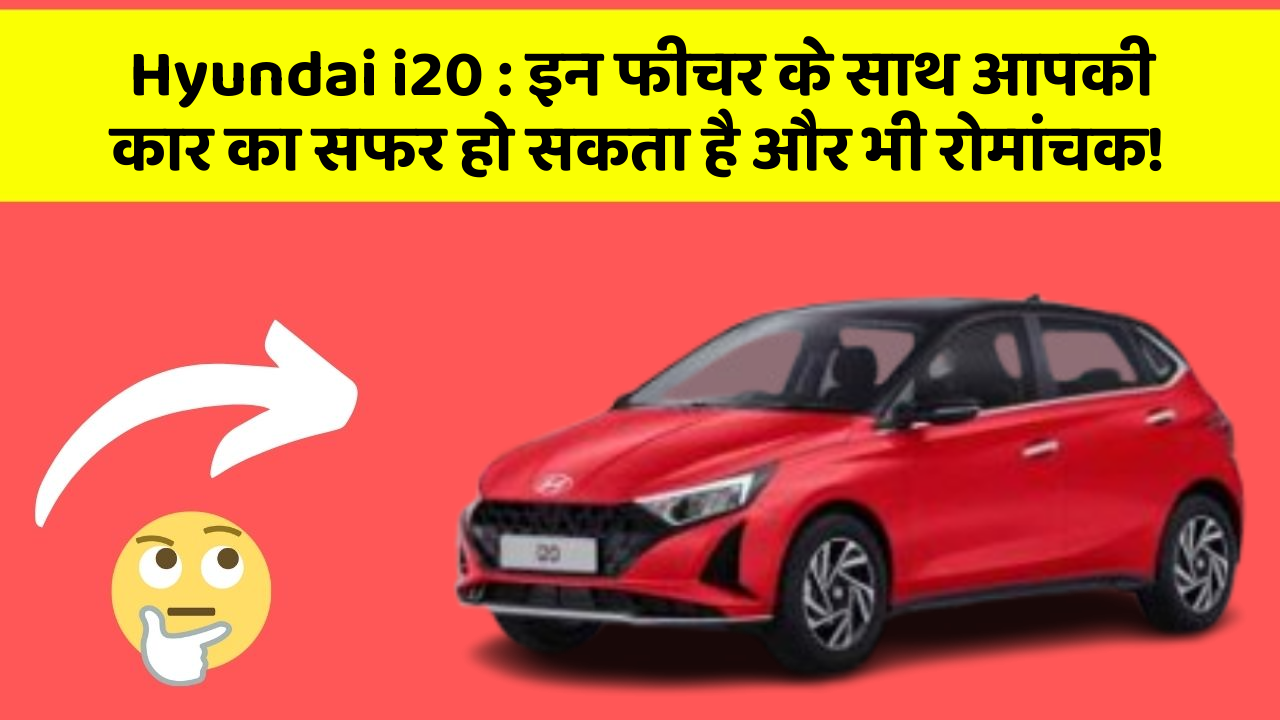 Hyundai i20: इन फीचर के साथ आपकी कार का सफर हो सकता है और भी रोमांचक!