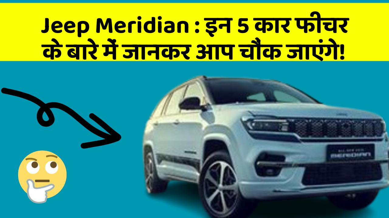 Jeep Meridian: इन 5 कार फीचर के बारे में जानकर आप चौंक जाएंगे!
