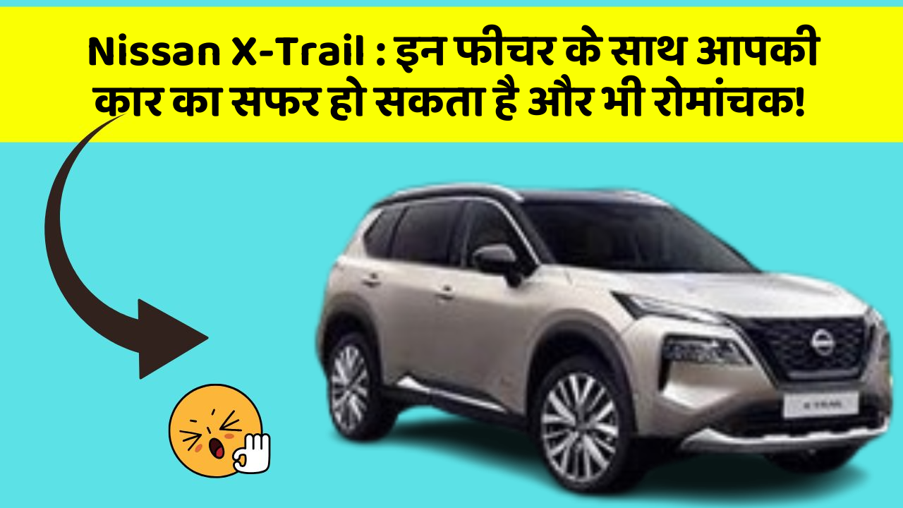 Nissan X-Trail: इन फीचर के साथ आपकी कार का सफर हो सकता है और भी रोमांचक!