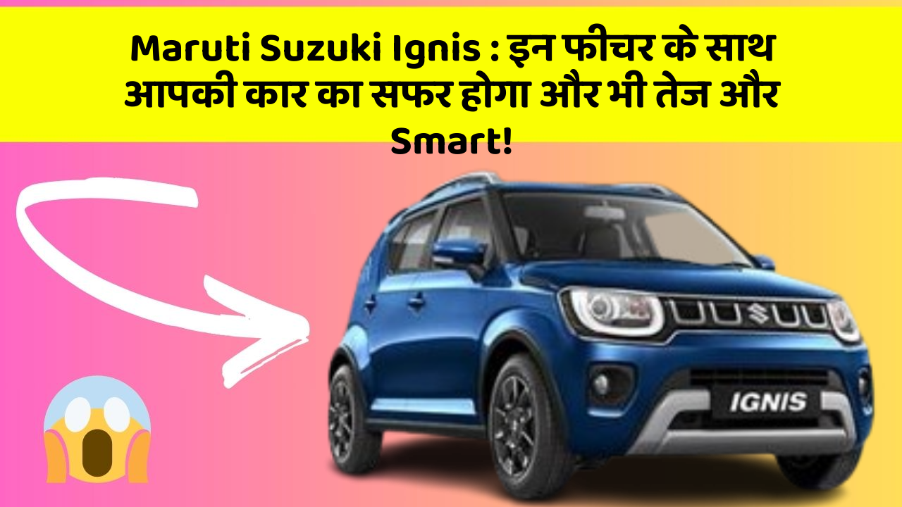 Maruti Suzuki Ignis : इन फीचर के साथ आपकी कार का सफर होगा और भी तेज और Smart!
