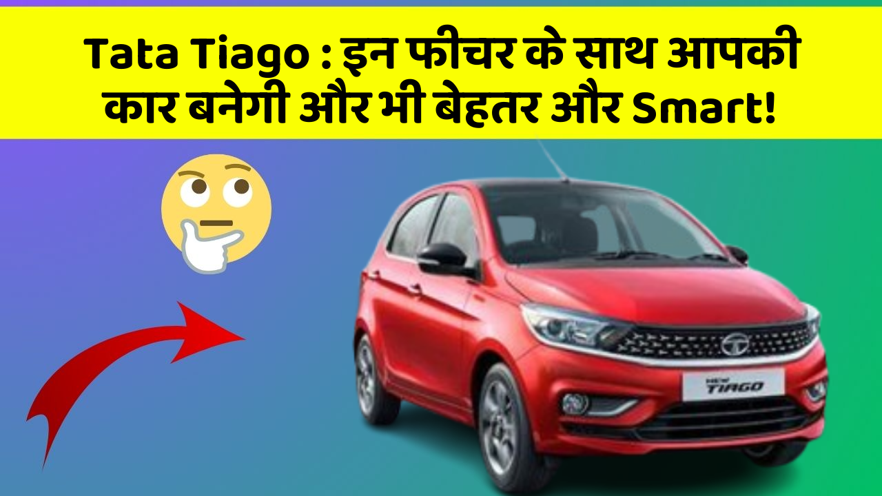Tata Tiago : इन फीचर के साथ आपकी कार बनेगी और भी बेहतर और Smart!