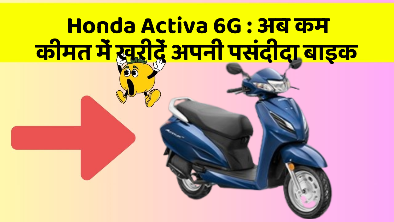Honda Activa 6G: अब कम कीमत में खरीदें अपनी पसंदीदा बाइक