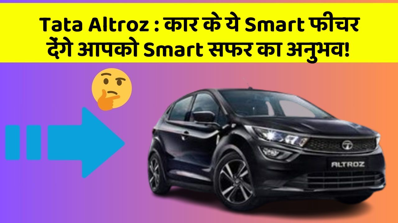 Tata Altroz: कार के ये Smart फीचर देंगे आपको Smart सफर का अनुभव!