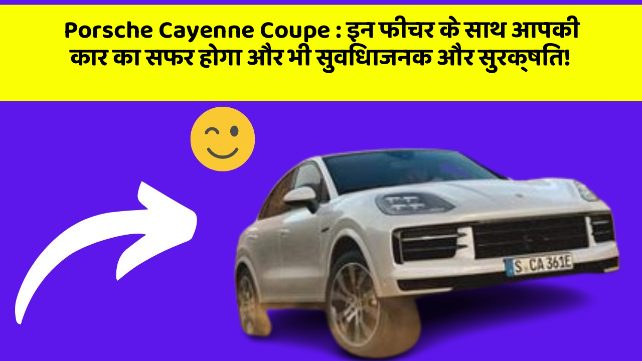 Porsche Cayenne Coupe : इन फीचर के साथ आपकी कार का सफर होगा और भी सुविधाजनक और सुरक्षित!