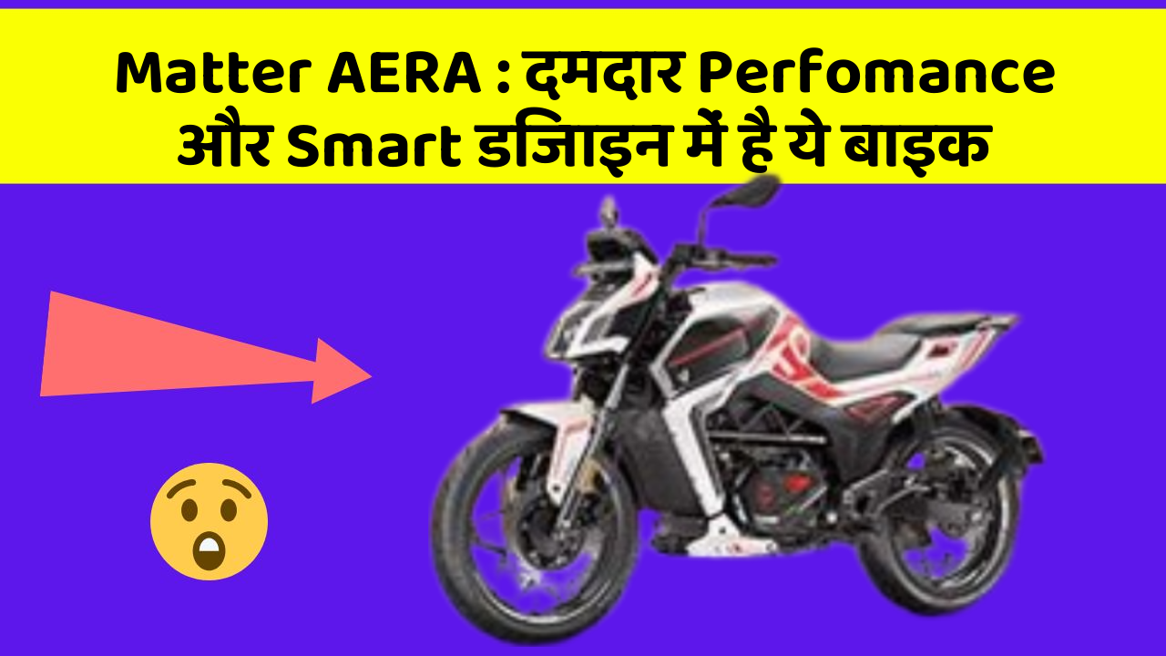 Matter AERA: दमदार Perfomance और Smart डिजाइन में है ये बाइक