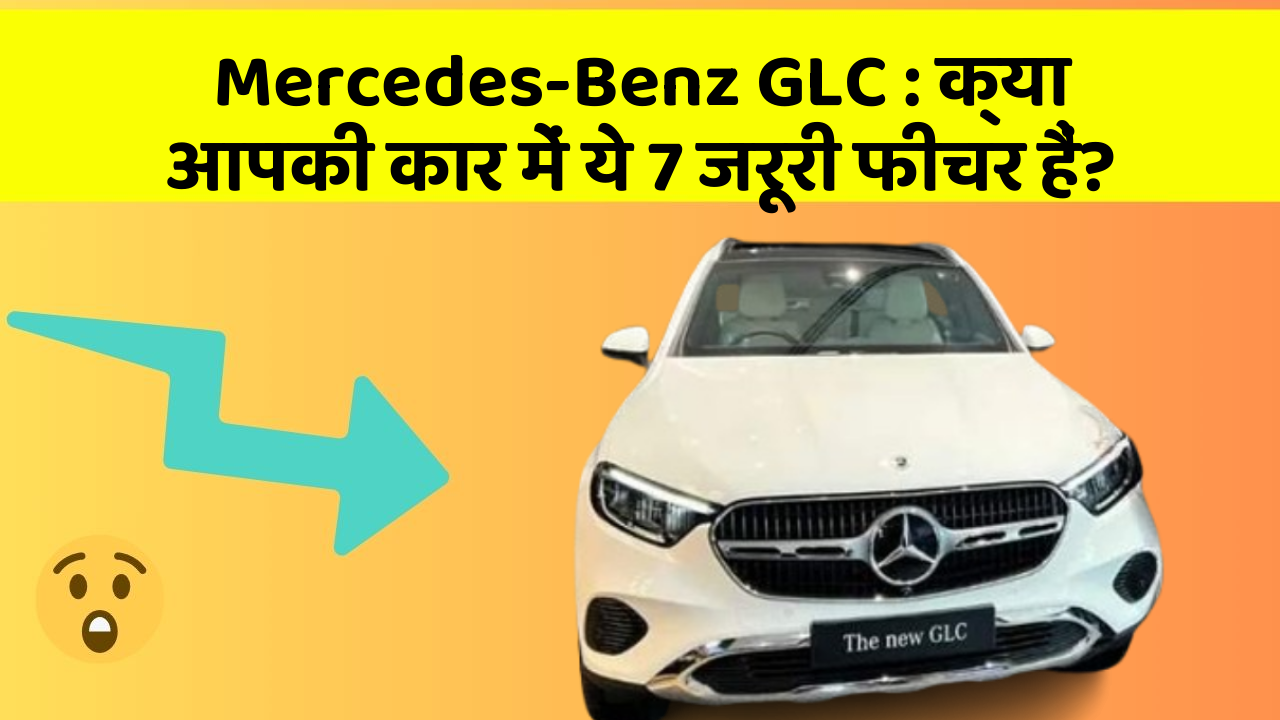 Mercedes-Benz GLC : क्या आपकी कार में ये 7 जरूरी फीचर हैं?