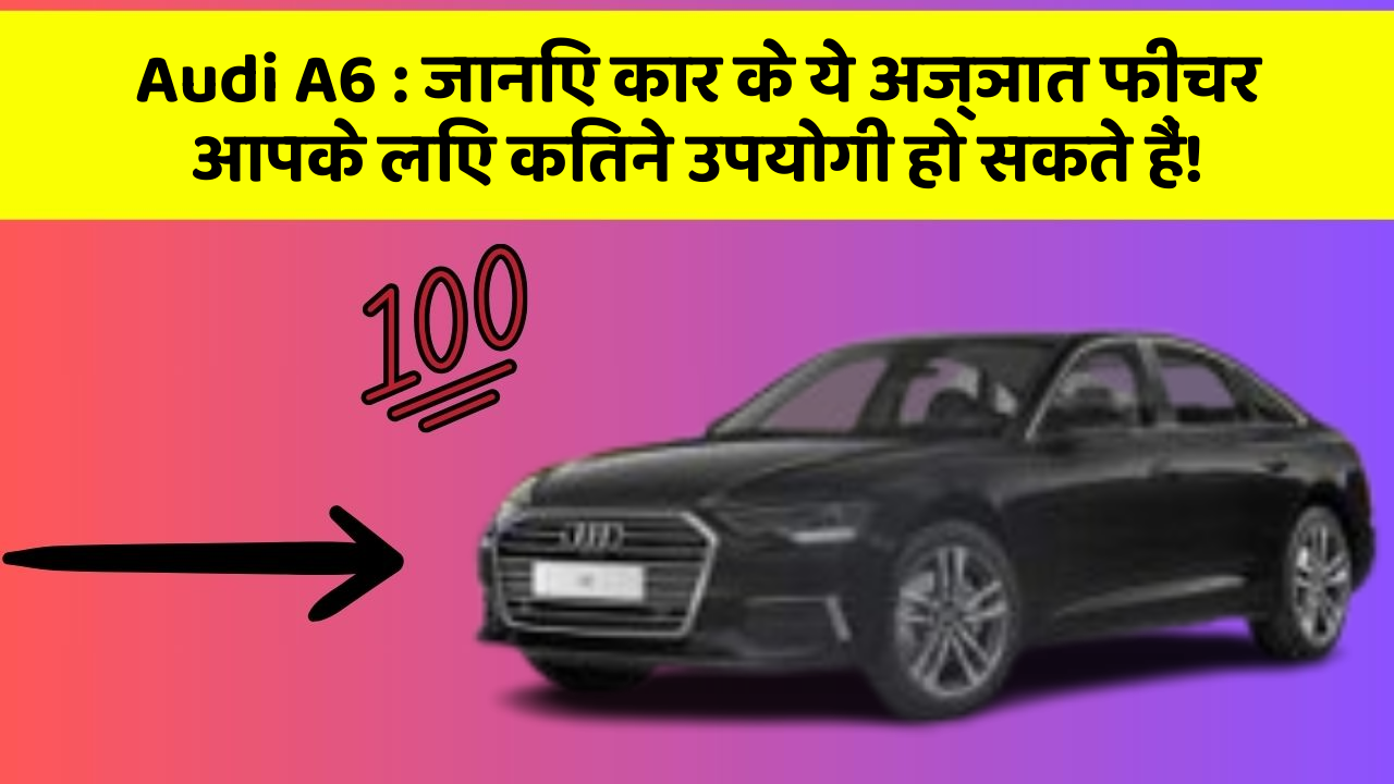 Audi A6: जानिए कार के ये अज्ञात फीचर आपके लिए कितने उपयोगी हो सकते हैं!