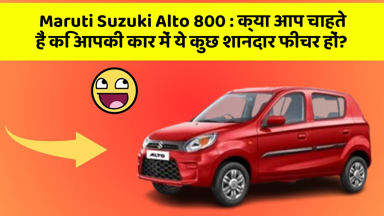 Maruti Suzuki Alto 800: क्या आप चाहते हैं कि आपकी कार में ये कुछ शानदार फीचर हों?