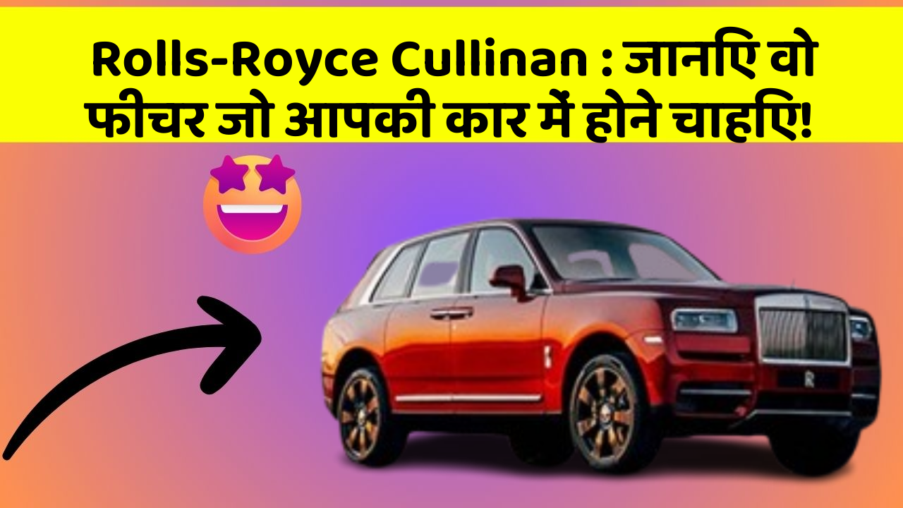 Rolls-Royce Cullinan: जानिए वो फीचर जो आपकी कार में होने चाहिए!
