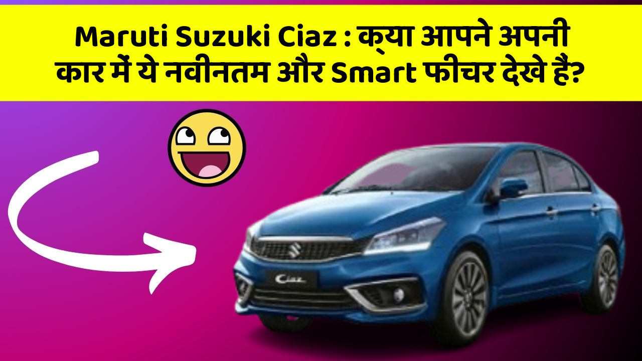 Maruti Suzuki Ciaz : क्या आपने अपनी कार में ये नवीनतम और Smart फीचर देखे हैं?