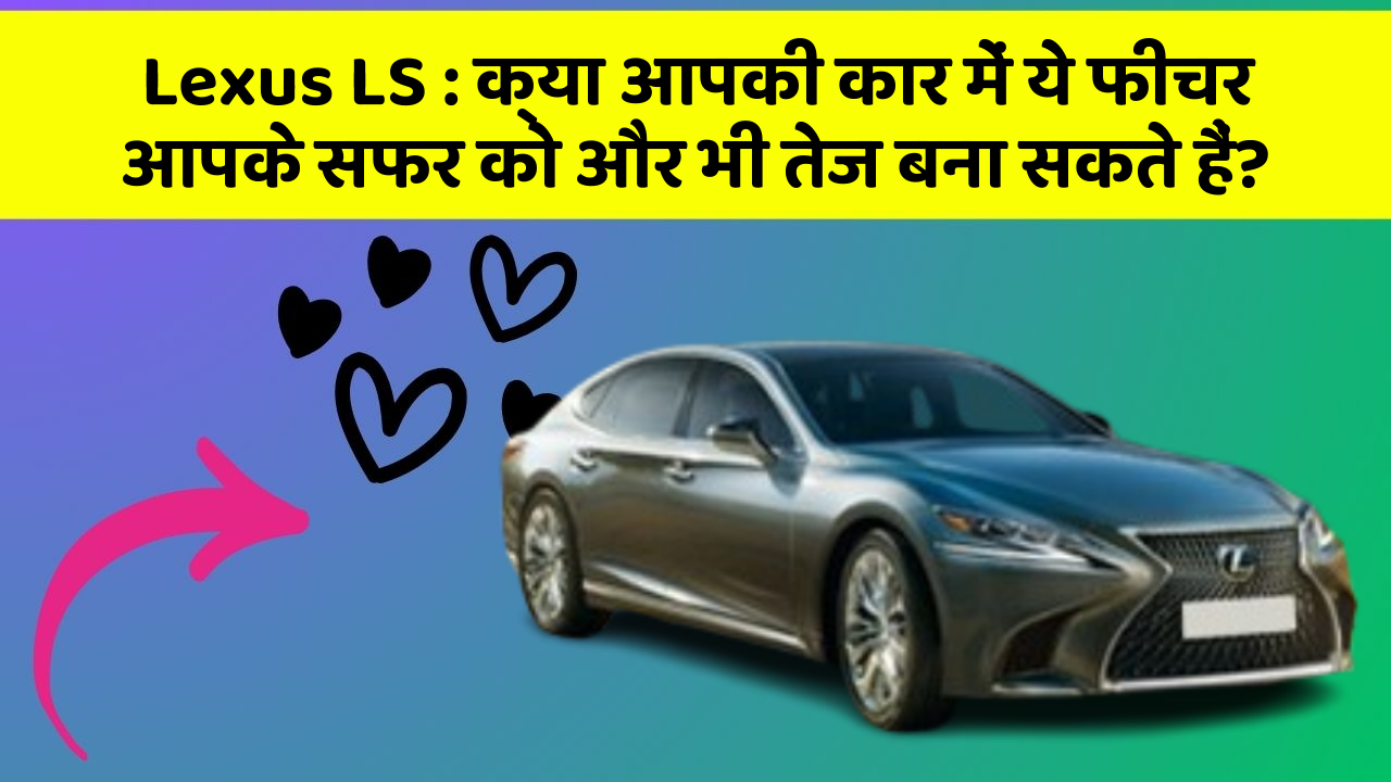 Lexus LS : क्या आपकी कार में ये फीचर आपके सफर को और भी तेज बना सकते हैं?