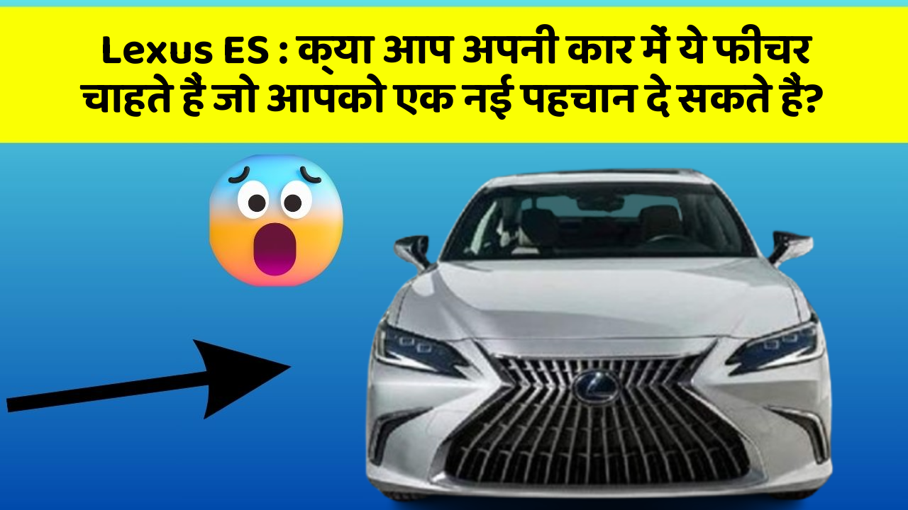 Lexus ES: क्या आप अपनी कार में ये फीचर चाहते हैं जो आपको एक नई पहचान दे सकते हैं?