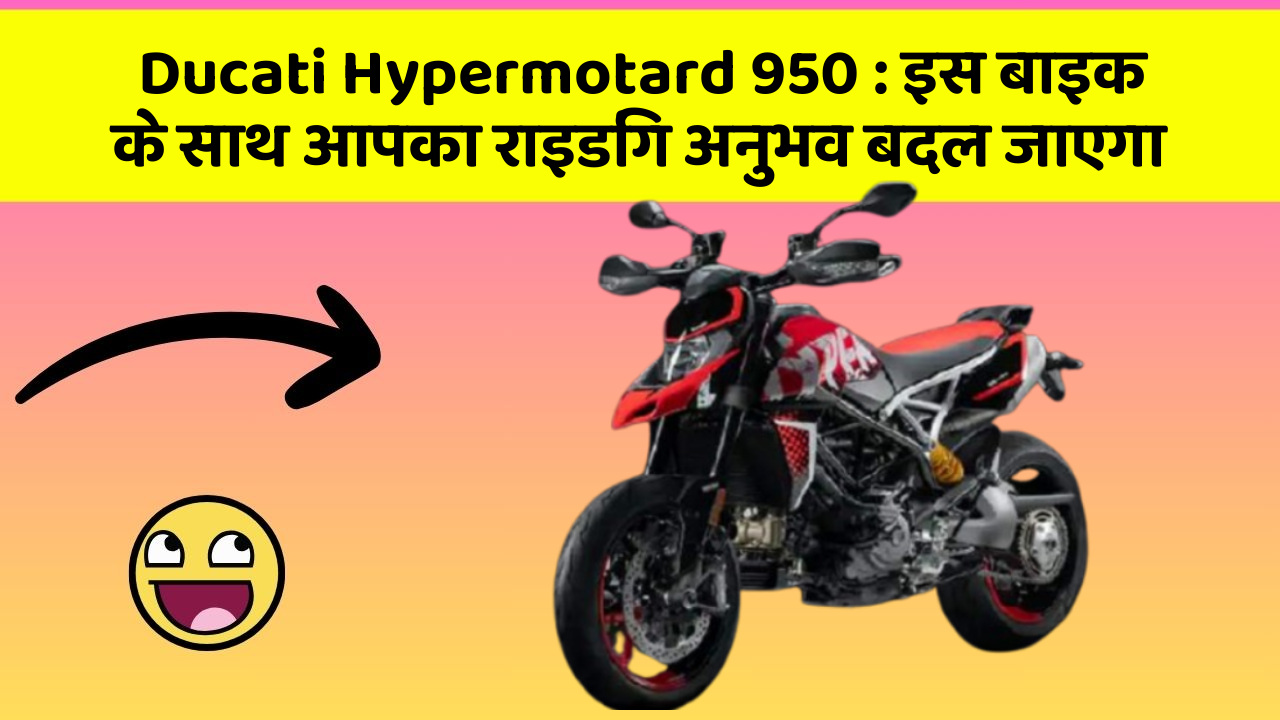 Ducati Hypermotard 950 : इस बाइक के साथ आपका राइडिंग अनुभव बदल जाएगा